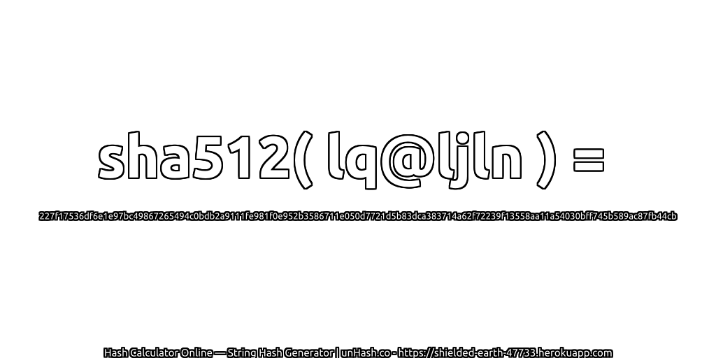 sha512( lq@ljln ) = 227f17536df6e1e97bc49867265494c0bdb2a9111fe981f0e952b3586711e050d7721d5b83dca383714a62f72239f13558aa11a54030bff745b589ac87fb44cb | unHash.co