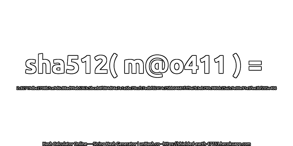 sha512( m@o411 ) = 2c82719dbe2708b7ce9d6c88ad99ab5363c5bceb8fd84d04a7e1a5bc70ccfc7edbfd2414c75bb04681f7f9a7b3eb790c980dc25a2c9e00e91e5fee3bf205e406 | unHash.co