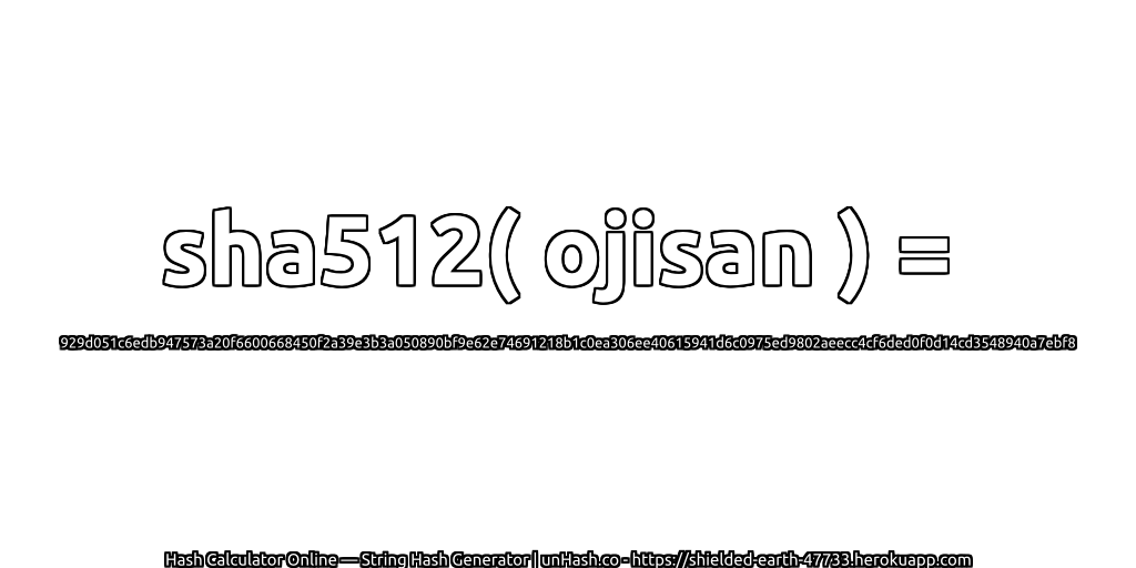 sha512( ojisan ) = 929d051c6edb947573a20f6600668450f2a39e3b3a050890bf9e62e74691218b1c0ea306ee40615941d6c0975ed9802aeecc4cf6ded0f0d14cd3548940a7ebf8 | unHash.co