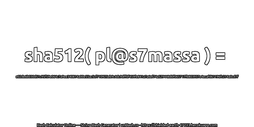 sha512( pl@s7massa ) = e02de6b030d51c95f59e064c7a9ee340814a00e55ac5cf710925eb9c4dc9dff0f459fe841a7a6ef74a529448d0f065717fb803937e4ecafd61196fc214a0cd7f | unHash.co