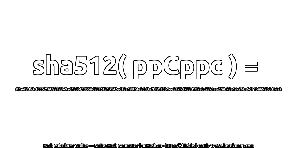 sha512( ppCppc ) = 87a6f8d63cf66621808812369ad430bf4d558d5615f540492ed13a49974e3dd3a7bf81fdb1ee517fcf753d105a0c2391ea278b95e44c86ba9d11b8898b5d16a3 | unHash.co
