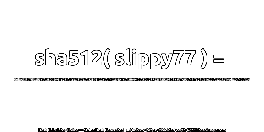 sha512( slippy77 ) = d6b0da3a7db8bc6ed2c0a59416751dc68a3c78ae2af941326edf4c3d4016a42e9940ac50b73753f8ab3930366d70eeb48ffc78ba102ebc3223c490b80b4eba36 | unHash.co