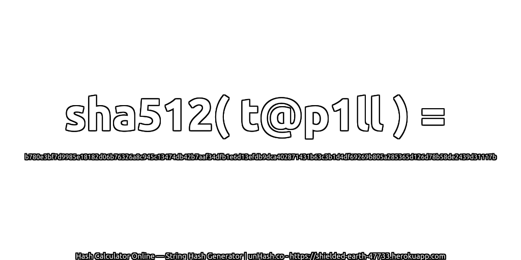 sha512( t@p1ll ) = b780e3bf7d9985e18182d06b76326a8c945c13474db42b7aaf34dfb1e6d13efdb9dca402871431b63c3b1d4df69269b805a285365d126d78b58de2439d31117b | unHash.co