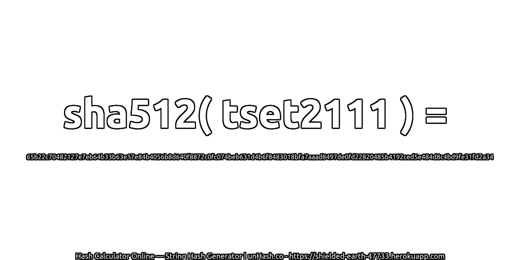 sha512( tset2111 ) = 65b22c70482127e7eb64b33b63e17e84b4056b8d640f8872c0fc074beb631d4b6f8483018bfa7aaad8497de0fd22820485b4192ced5e484d8c4bd9fe31fd2a34 | unHash.co