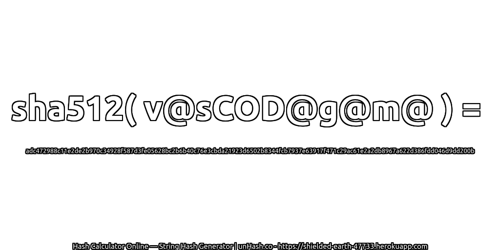 sha512( v@sCOD@g@m@ ) = adc472988c11e2de2b970c34928f587d3fe05628bc2b6b40c76e3cbda21923d6502b8344fcb7937e63917f471c29ac61e2a2db8967a622d386fdd046d9dd200b | unHash.co