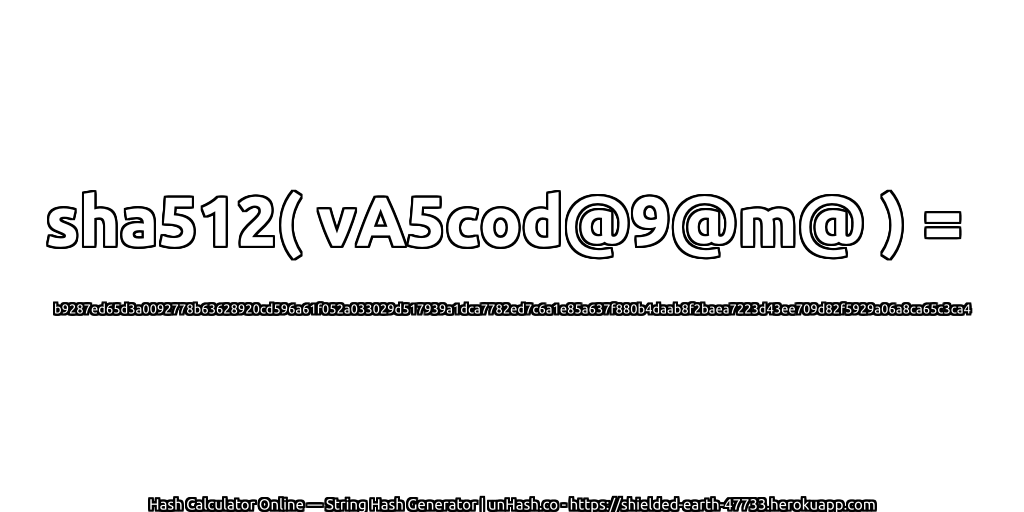 sha512( vA5cod@9@m@ ) = b9287ed65d3a0092778b63628920cd596a61f052a033029d517939a1dca7782ed7c6a1e85a637f880b4daab8f2baea7223d43ee709d82f5929a06a8ca65c3ca4 | unHash.co