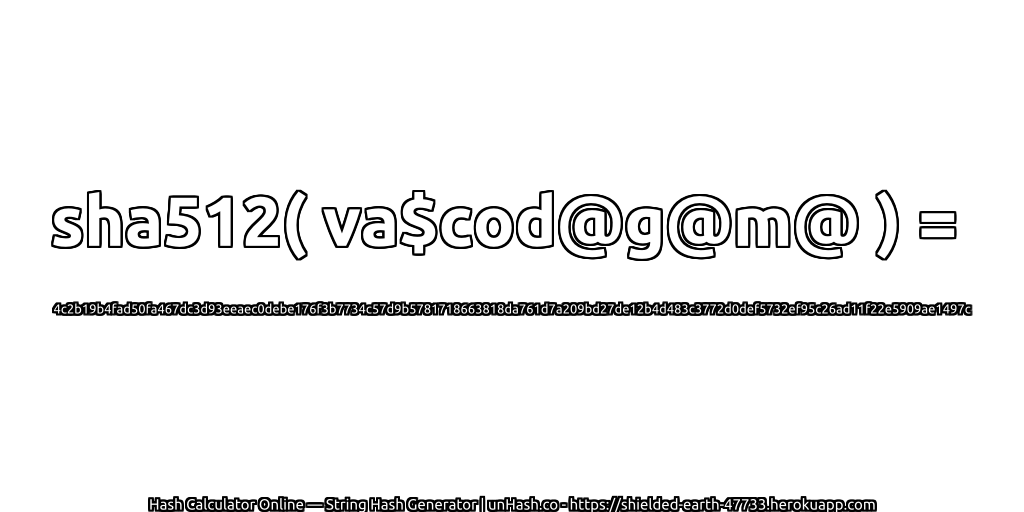 sha512( va$cod@g@m@ ) = 4c2b19b4fad50fa467dc3d93eeaec0debe176f3b7734c57d9b5781718663818da761d7a209bd27de12b4d483c3772d0def5732ef95c26ad11f22e5909ae1497c | unHash.co