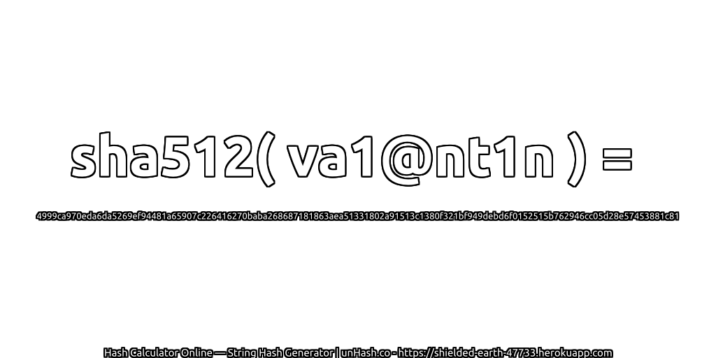 sha512( va1@nt1n ) = 4999ca970eda6da5269ef94481a65907c226416270baba268687181863aea51331802a91513c1380f321bf949debd6f0152515b762946cc05d28e57453881c81 | unHash.co