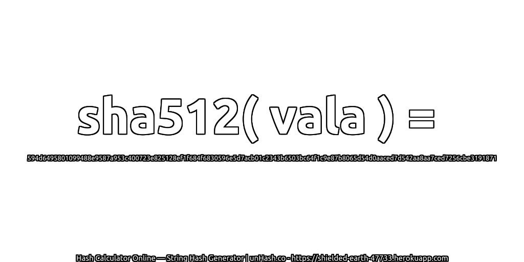 sha512( vala ) = 594d6495801099488e9587a953c400723e825128ef1f684f6830596e5d7acb01c2343b6503bc64f1c9e87b8065d54d0aaced7d542aa8aa7ced7256cbe3191871 | unHash.co