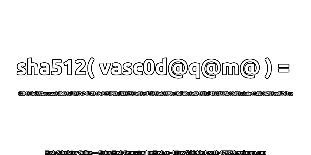 sha512( vasc0d@q@m@ ) = d28484bd853aeccaa8d8686cf1257c74f12319c917d953af533f784e95e4f4f563eb8598e48df60e8e5815f2cf4392f795b00d92cda6e44d5b06295ee8f7d1ae | unHash.co