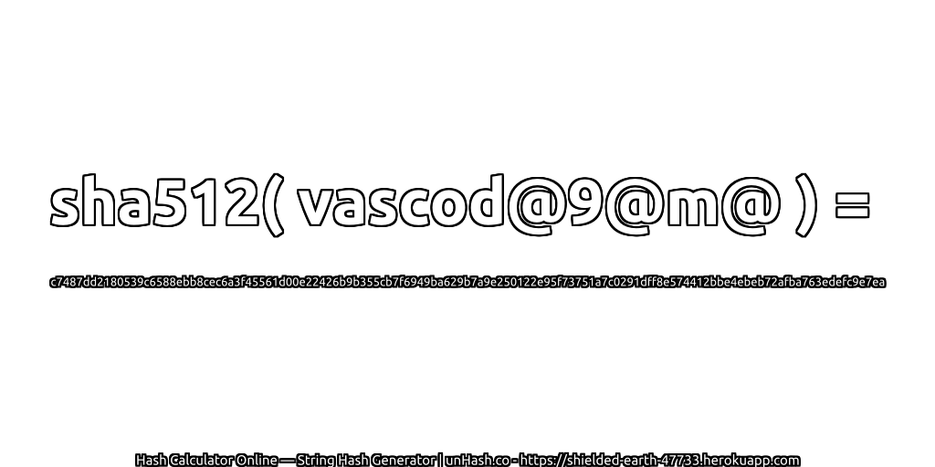 sha512( vascod@9@m@ ) = c7487dd2180539c6588ebb8cec6a3f45561d00e22426b9b355cb7f6949ba629b7a9e250122e95f73751a7c0291dff8e574412bbe4ebeb72afba763edefc9e7ea | unHash.co