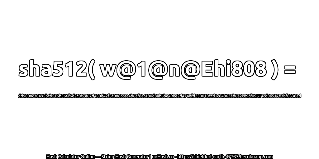 sha512( w@1@n@Ehi808 ) = dd9008c30495bcb516b566f6d2c0c7a67d480d42f5c088ccaa4b6af8ac180d8ab6be49ee2d474efd250010ccd1c84863eb6e2ce9cf09614cd0a517e3bf0338ed | unHash.co