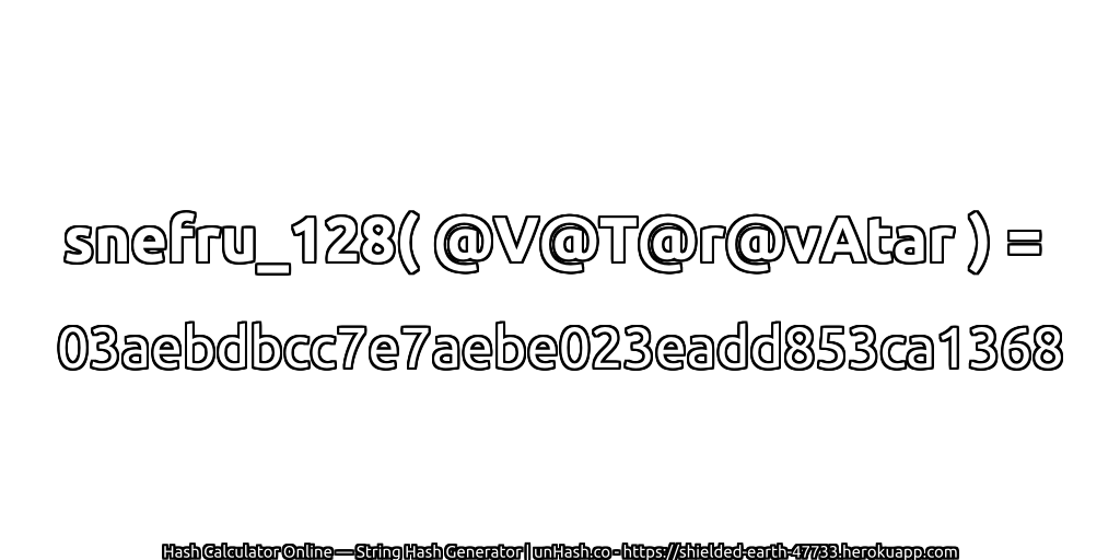 snefru_128( @V@T@r@vAtar ) = 03aebdbcc7e7aebe023eadd853ca1368 | unHash.co