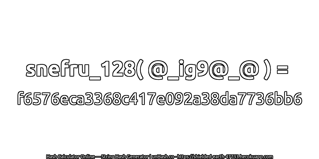 snefru_128( @_ig9@_@ ) = f6576eca3368c417e092a38da7736bb6 | unHash.co