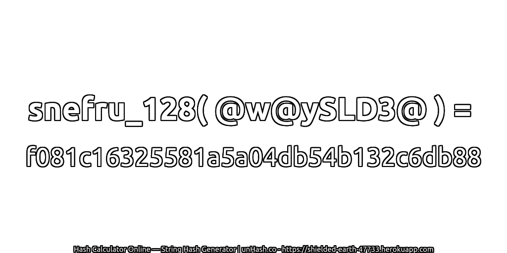 snefru_128( @w@ySLD3@ ) = f081c16325581a5a04db54b132c6db88 | unHash.co