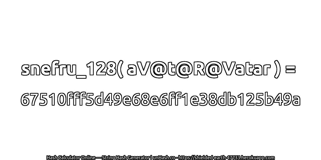 snefru_128( aV@t@R@Vatar ) = 67510fff5d49e68e6ff1e38db125b49a | unHash.co