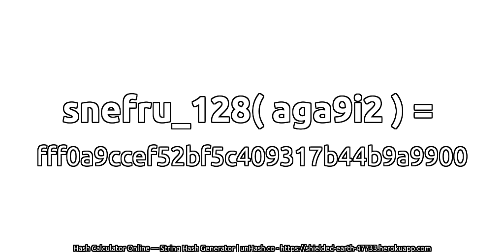 snefru_128( aga9i2 ) = fff0a9ccef52bf5c409317b44b9a9900 | unHash.co