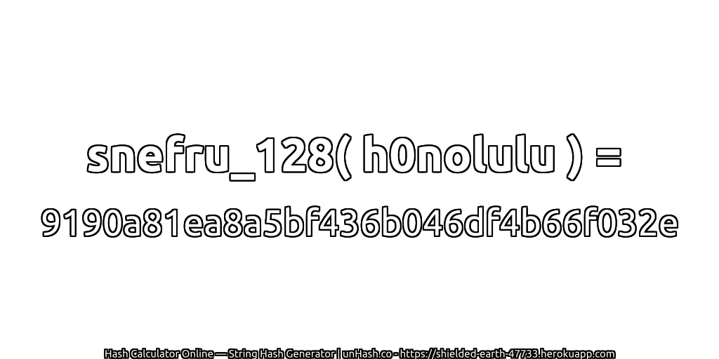 snefru_128( h0nolulu ) = 9190a81ea8a5bf436b046df4b66f032e | unHash.co