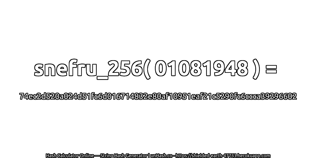 snefru_256( 01081948 ) = 74ec2d520a024d51fc6d016714832e80af10951eaf21c5290fc6ccca39296602 | unHash.co