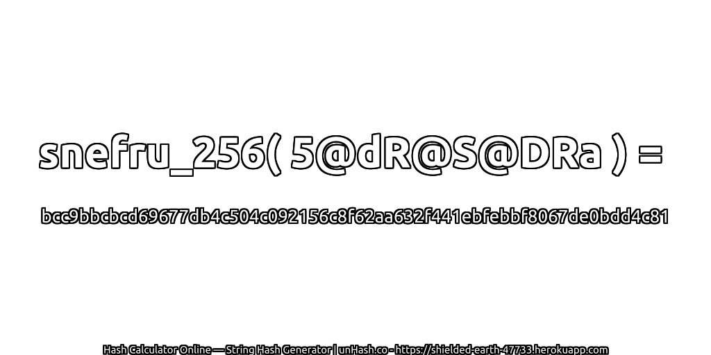 snefru_256( 5@dR@S@DRa ) = bcc9bbcbcd69677db4c504c092156c8f62aa632f441ebfebbf8067de0bdd4c81 | unHash.co