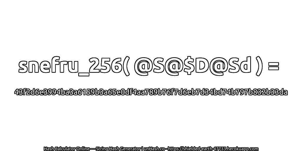 snefru_256( @S@$D@Sd ) = 43f2d6e3994ba3a6159b3a65e0df4aa789b76f7d6eb7d34bd74b797b832b33da | unHash.co