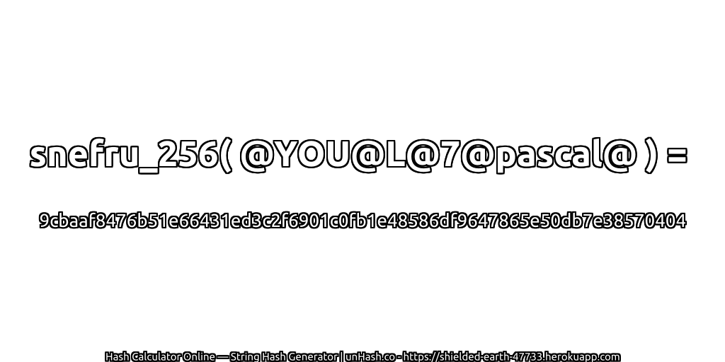 snefru_256( @YOU@L@7@pascal@ ) = 9cbaaf8476b51e66431ed3c2f6901c0fb1e48586df9647865e50db7e38570404 | unHash.co