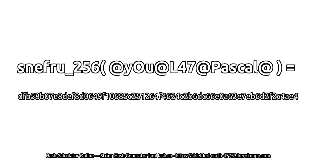 snefru_256( @yOu@L47@Pascal@ ) = dfb58b07e8def8d0649f10685c251264f4624c2b6dc66e0a63e7eb6d2f2c4ae4 | unHash.co