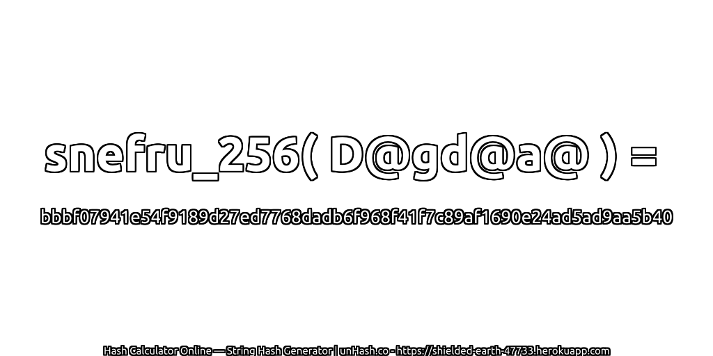 snefru_256( D@gd@a@ ) = bbbf07941e54f9189d27ed7768dadb6f968f41f7c89af1690e24ad5ad9aa5b40 | unHash.co