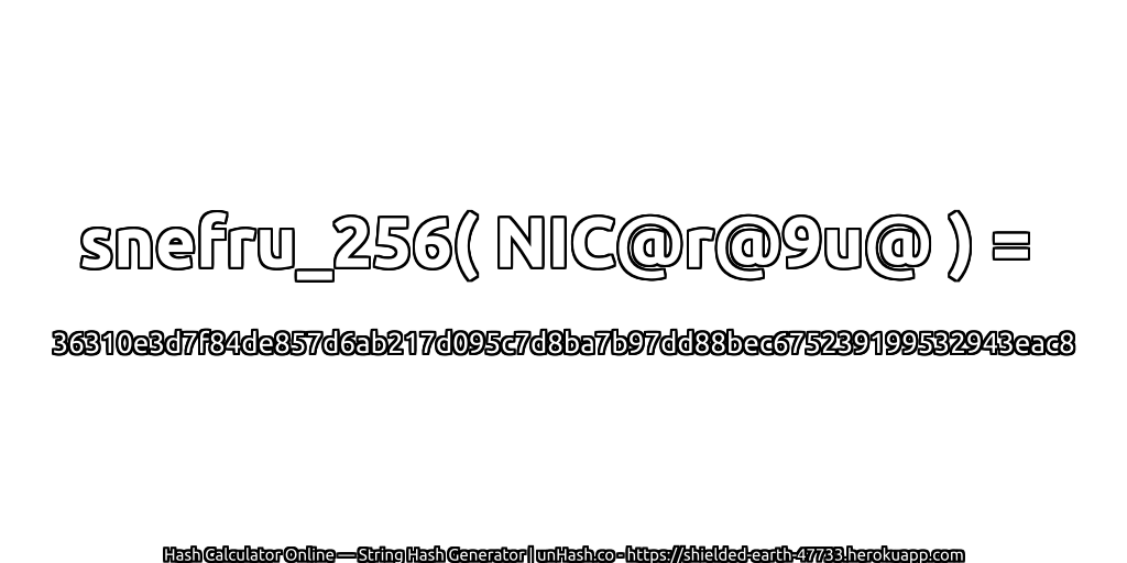 snefru_256( NIC@r@9u@ ) = 36310e3d7f84de857d6ab217d095c7d8ba7b97dd88bec675239199532943eac8 | unHash.co