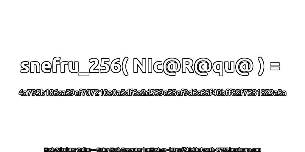 snefru_256( NIc@R@qu@ ) = 4a795b186ca59ef707210e0a5df6e2d559e58ef9d6c66f40bff82f7581823a3a | unHash.co