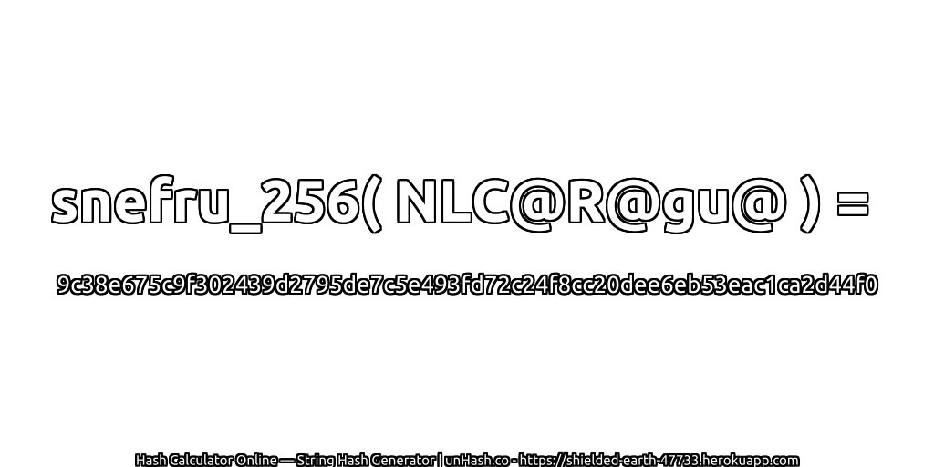 snefru_256( NLC@R@gu@ ) = 9c38e675c9f302439d2795de7c5e493fd72c24f8cc20dee6eb53eac1ca2d44f0 | unHash.co