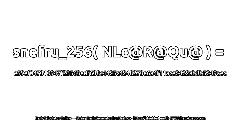 snefru_256( NLc@R@Qu@ ) = e59ef047310947f23563edf638c4425c4248273e6a4f11ace2422ab8b5249aec | unHash.co