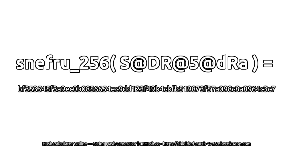 snefru_256( S@DR@5@dRa ) = bf353545f3a9ec0b0856654ec9dd123f49b4cbfb519873f57a098c8a8964c3c7 | unHash.co