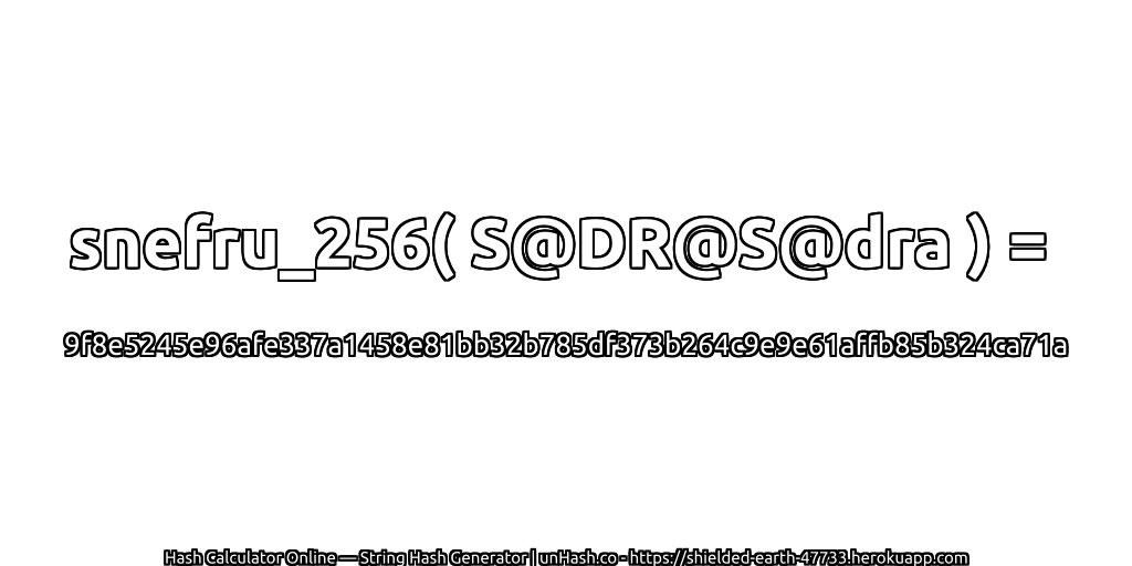 snefru_256( S@DR@S@dra ) = 9f8e5245e96afe337a1458e81bb32b785df373b264c9e9e61affb85b324ca71a | unHash.co
