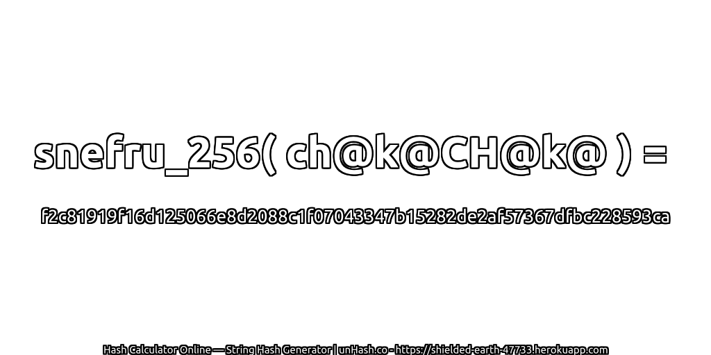 snefru_256( ch@k@CH@k@ ) = f2c81919f16d125066e8d2088c1f07043347b15282de2af57367dfbc228593ca | unHash.co