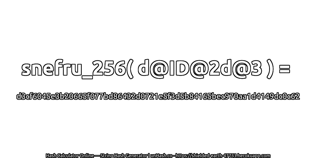 snefru_256( d@ID@2d@3 ) = d3cf6045e3b20665f077bd86432d0721e5f3d5b84165bec970aa1d4149dc0c62 | unHash.co