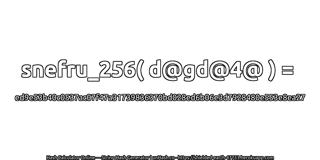 snefru_256( d@gd@4@ ) = ed9e53b40c0537ac07f47a31739836370bd028ed6b06e3d7928480e553e8ea27 | unHash.co