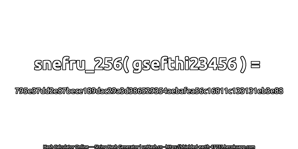 snefru_256( gsefthi23456 ) = 795e37dd2e87bece189dac29a3d386529354aebafea56c16811c133131eb3e88 | unHash.co