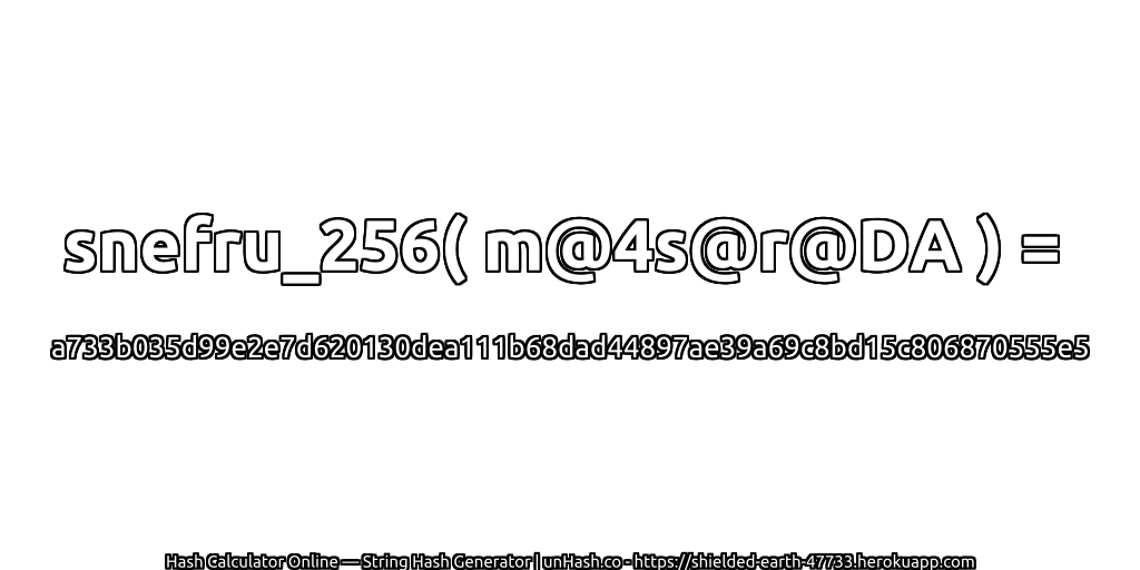 snefru_256( m@4s@r@DA ) = a733b035d99e2e7d620130dea111b68dad44897ae39a69c8bd15c806870555e5 | unHash.co