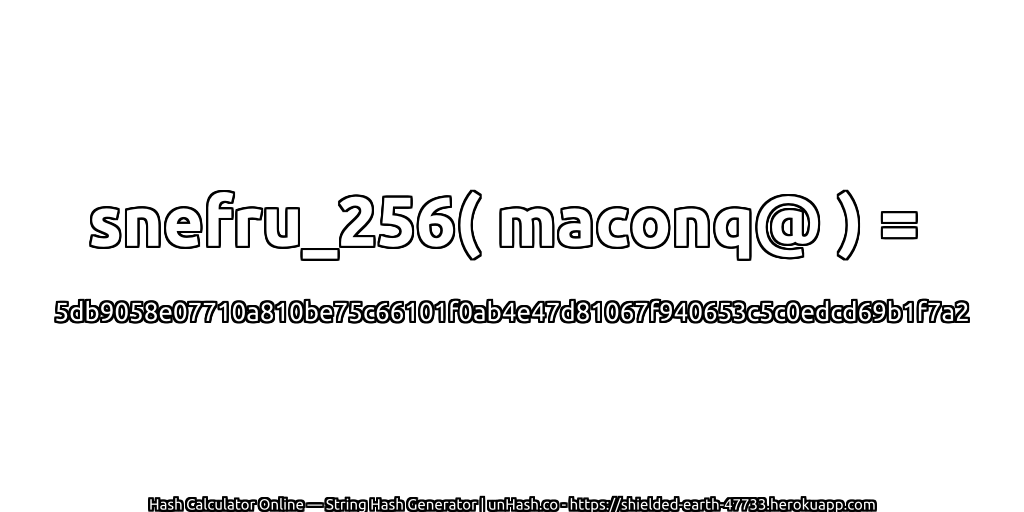 snefru_256( maconq@ ) = 5db9058e07710a810be75c66101f0ab4e47d81067f940653c5c0edcd69b1f7a2 | unHash.co