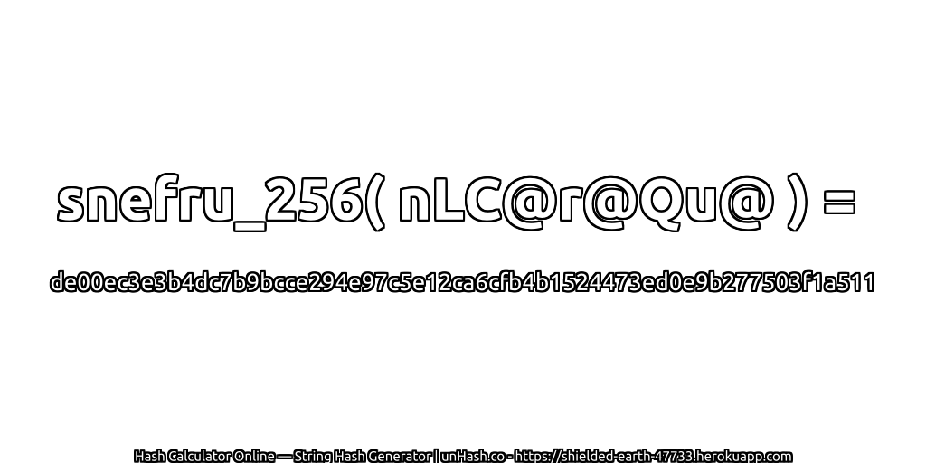 snefru_256( nLC@r@Qu@ ) = de00ec3e3b4dc7b9bcce294e97c5e12ca6cfb4b1524473ed0e9b277503f1a511 | unHash.co