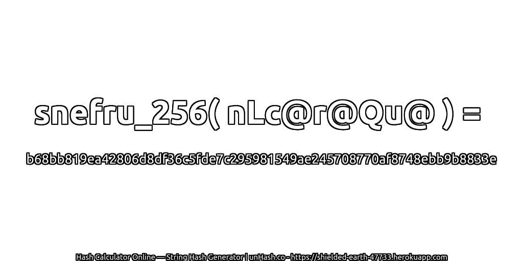 snefru_256( nLc@r@Qu@ ) = b68bb819ea42806d8df36c5fde7c295981549ae245708770af8748ebb9b8833e | unHash.co