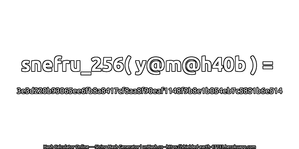 snefru_256( y@m@h40b ) = 3e3d220b93065ee6fb8a8417cf8aa8f90eaf1148f9b8e1b054eb7c5881b6e514 | unHash.co