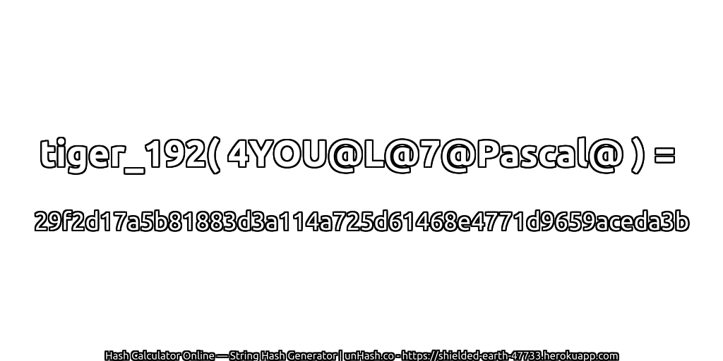 tiger_192( 4YOU@L@7@Pascal@ ) = 29f2d17a5b81883d3a114a725d61468e4771d9659aceda3b | unHash.co