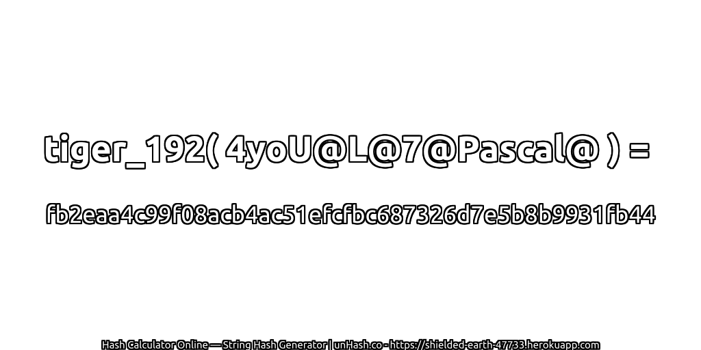 tiger_192( 4yoU@L@7@Pascal@ ) = fb2eaa4c99f08acb4ac51efcfbc687326d7e5b8b9931fb44 | unHash.co