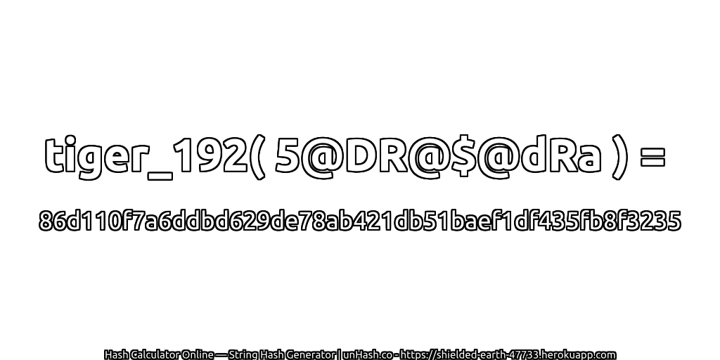 tiger_192( 5@DR@$@dRa ) = 86d110f7a6ddbd629de78ab421db51baef1df435fb8f3235 | unHash.co