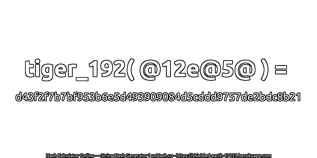 tiger_192( @12e@5@ ) = d43f2f7b7bf953b6e5d493909084d5cddd9757de2bdc8b21 | unHash.co