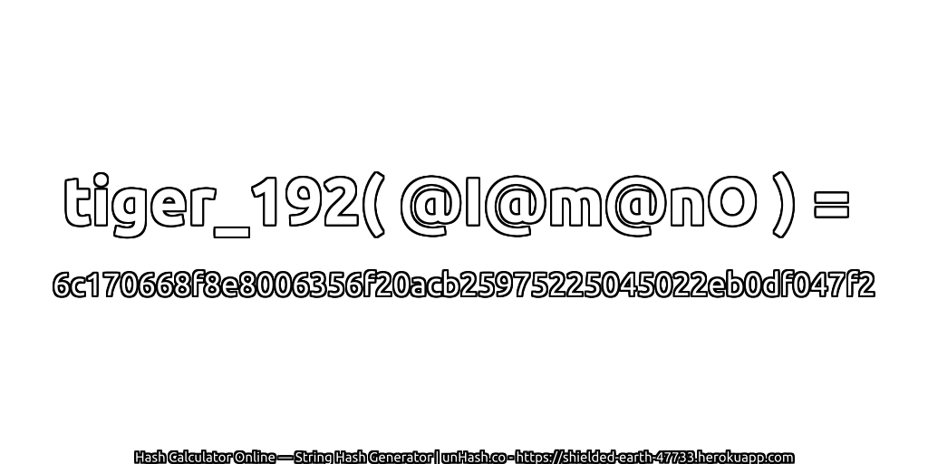 tiger_192( @I@m@nO ) = 6c170668f8e8006356f20acb25975225045022eb0df047f2 | unHash.co