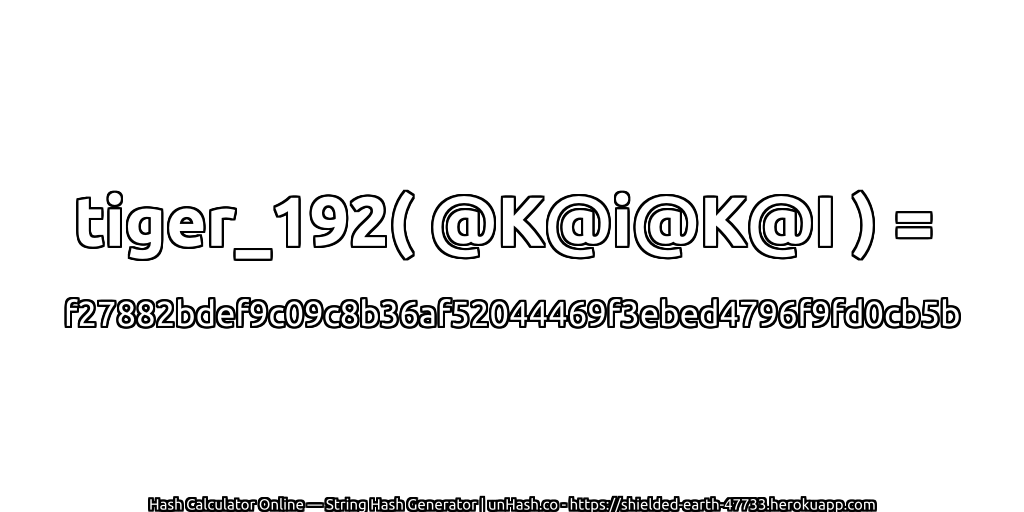 tiger_192( @K@i@K@I ) = f27882bdef9c09c8b36af52044469f3ebed4796f9fd0cb5b | unHash.co