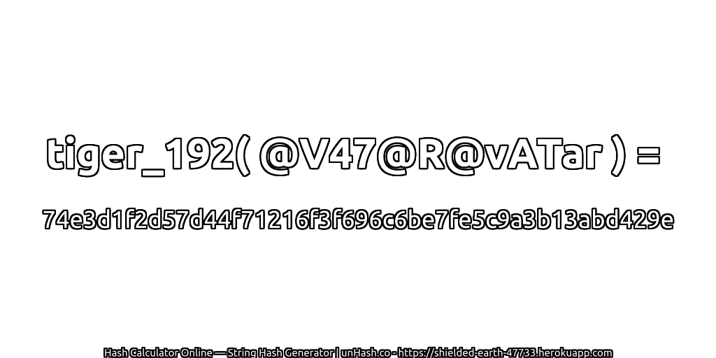 tiger_192( @V47@R@vATar ) = 74e3d1f2d57d44f71216f3f696c6be7fe5c9a3b13abd429e | unHash.co